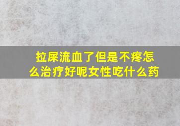 拉屎流血了但是不疼怎么治疗好呢女性吃什么药