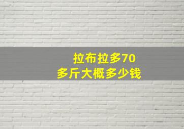 拉布拉多70多斤大概多少钱