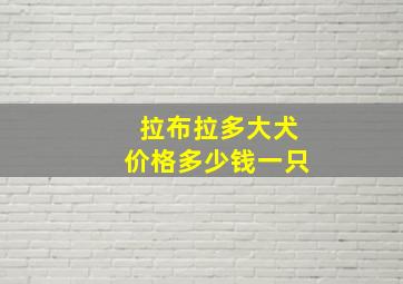 拉布拉多大犬价格多少钱一只