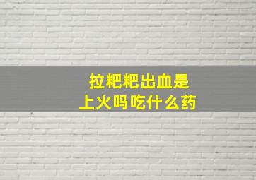 拉粑粑出血是上火吗吃什么药