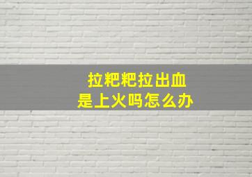 拉粑粑拉出血是上火吗怎么办