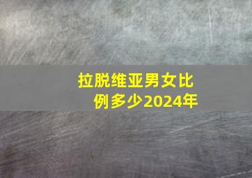 拉脱维亚男女比例多少2024年