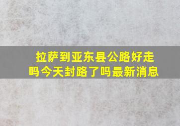 拉萨到亚东县公路好走吗今天封路了吗最新消息