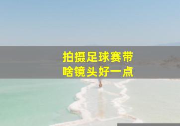 拍摄足球赛带啥镜头好一点