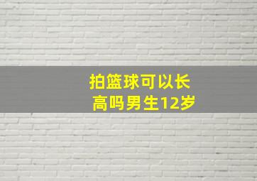 拍篮球可以长高吗男生12岁