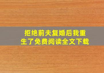 拒绝前夫复婚后我重生了免费阅读全文下载