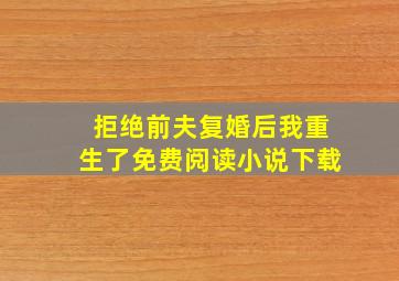 拒绝前夫复婚后我重生了免费阅读小说下载