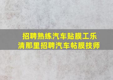 招聘熟练汽车贴膜工乐清那里招聘汽车帖膜技师