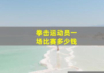 拳击运动员一场比赛多少钱