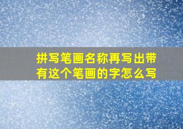 拼写笔画名称再写出带有这个笔画的字怎么写