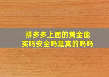 拼多多上面的黄金能买吗安全吗是真的吗吗