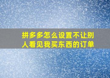 拼多多怎么设置不让别人看见我买东西的订单