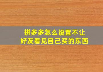 拼多多怎么设置不让好友看见自己买的东西