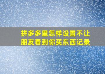 拼多多里怎样设置不让朋友看到你买东西记录