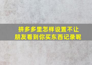 拼多多里怎样设置不让朋友看到你买东西记录呢