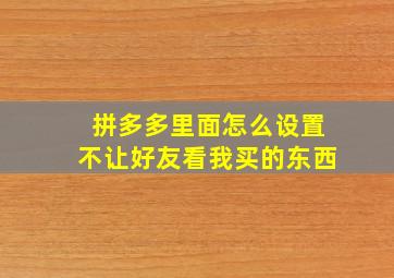 拼多多里面怎么设置不让好友看我买的东西