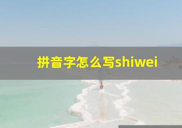 拼音字怎么写shiwei