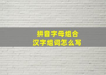 拼音字母组合汉字组词怎么写