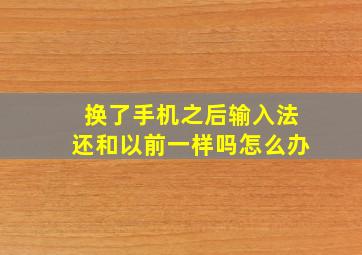 换了手机之后输入法还和以前一样吗怎么办