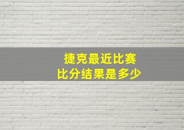 捷克最近比赛比分结果是多少