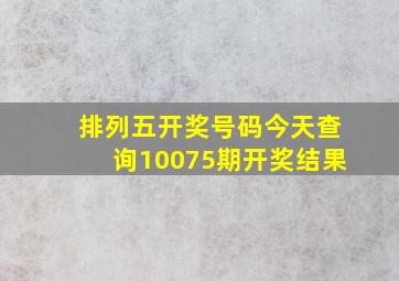 排列五开奖号码今天查询10075期开奖结果