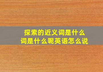 探索的近义词是什么词是什么呢英语怎么说