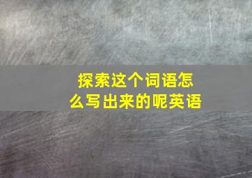 探索这个词语怎么写出来的呢英语