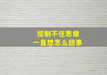 控制不住思绪一直想怎么回事