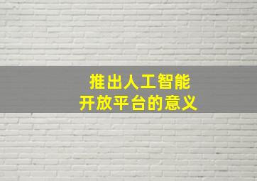 推出人工智能开放平台的意义