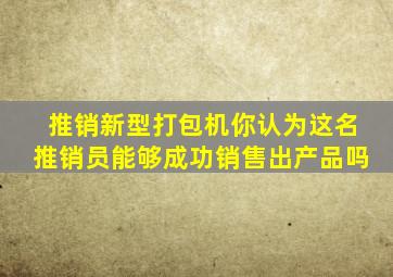 推销新型打包机你认为这名推销员能够成功销售出产品吗