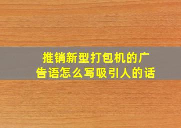 推销新型打包机的广告语怎么写吸引人的话