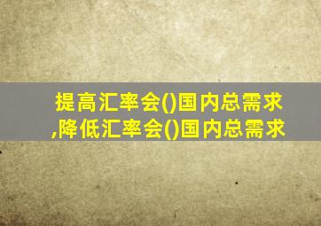 提高汇率会()国内总需求,降低汇率会()国内总需求