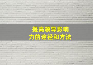 提高领导影响力的途径和方法