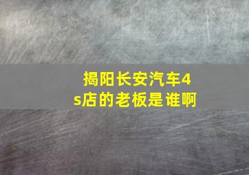 揭阳长安汽车4s店的老板是谁啊