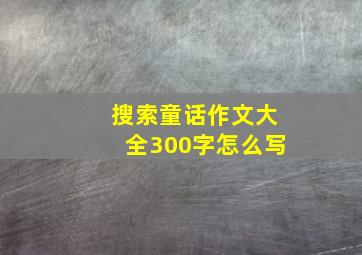 搜索童话作文大全300字怎么写