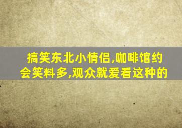 搞笑东北小情侣,咖啡馆约会笑料多,观众就爱看这种的