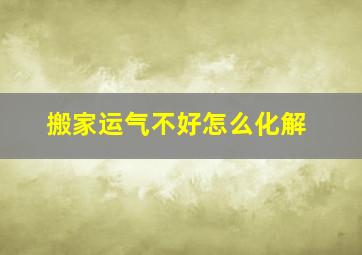 搬家运气不好怎么化解