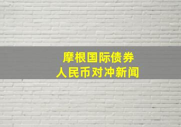 摩根国际债券人民币对冲新闻