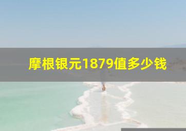 摩根银元1879值多少钱