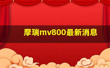 摩瑞mv800最新消息