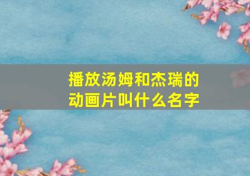 播放汤姆和杰瑞的动画片叫什么名字