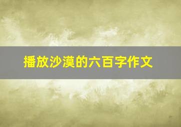 播放沙漠的六百字作文