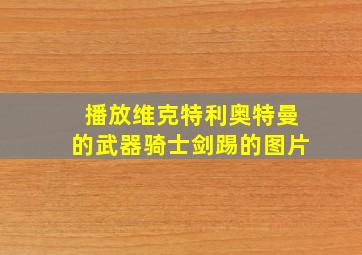 播放维克特利奥特曼的武器骑士剑踢的图片