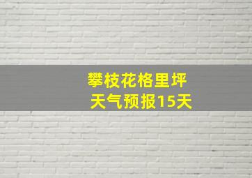 攀枝花格里坪天气预报15天