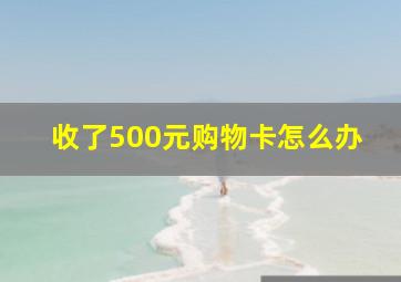 收了500元购物卡怎么办