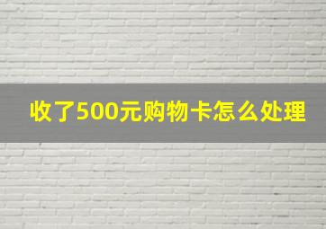 收了500元购物卡怎么处理