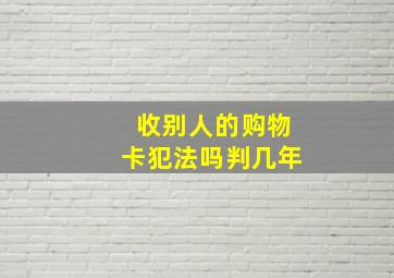 收别人的购物卡犯法吗判几年