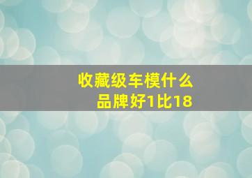 收藏级车模什么品牌好1比18