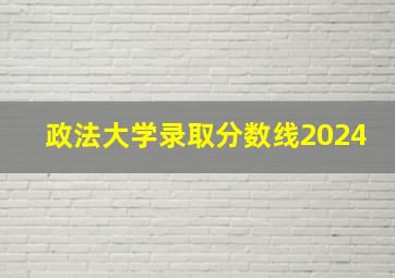 政法大学录取分数线2024