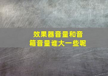 效果器音量和音箱音量谁大一些呢